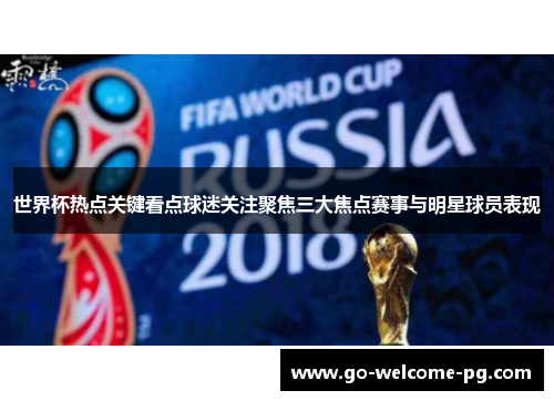 世界杯热点关键看点球迷关注聚焦三大焦点赛事与明星球员表现 世界杯热点关键看点球迷关注聚焦三大焦点赛事与明星球员表现