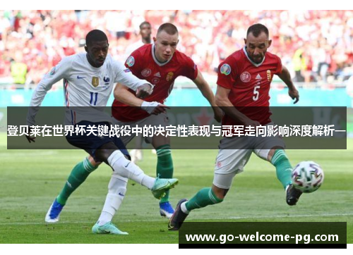 登贝莱在世界杯关键战役中的决定性表现与冠军走向影响深度解析一 登贝莱在世界杯关键战役中的决定性表现与冠军走向影响深度解析一