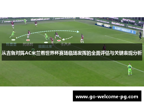 从吉鲁对阵AC米兰看世界杯赛场临场发挥的全面评估与关键表现分析 从吉鲁对阵AC米兰看世界杯赛场临场发挥的全面评估与关键表现分析