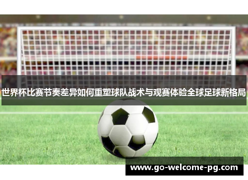 世界杯比赛节奏差异如何重塑球队战术与观赛体验全球足球新格局