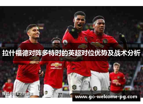 拉什福德对阵多特时的英超对位优势及战术分析 拉什福德对阵多特时的英超对位优势及战术分析