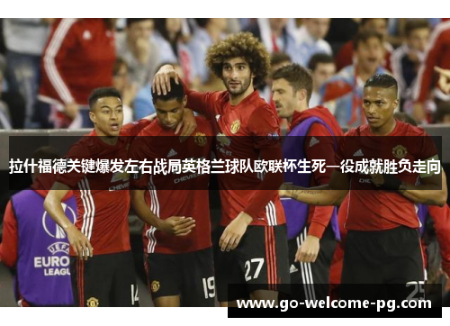 拉什福德关键爆发左右战局英格兰球队欧联杯生死一役成就胜负走向 拉什福德关键爆发左右战局英格兰球队欧联杯生死一役成就胜负走向