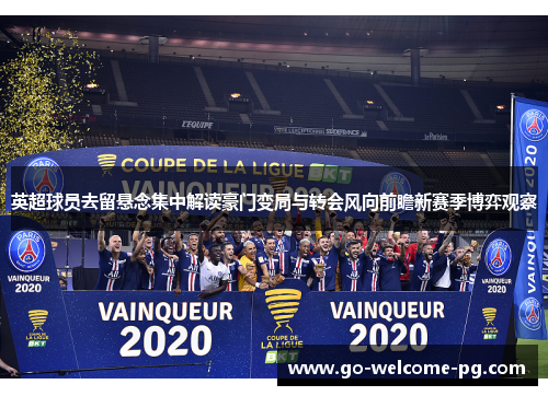 英超球员去留悬念集中解读豪门变局与转会风向前瞻新赛季博弈观察 英超球员去留悬念集中解读豪门变局与转会风向前瞻新赛季博弈观察
