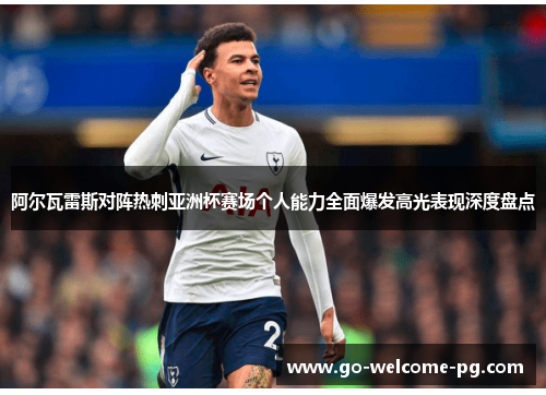 阿尔瓦雷斯对阵热刺亚洲杯赛场个人能力全面爆发高光表现深度盘点 阿尔瓦雷斯对阵热刺亚洲杯赛场个人能力全面爆发高光表现深度盘点