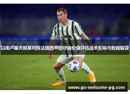 以库卢塞夫斯基对阵法国西甲防守端价值评估战术影响与数据解读