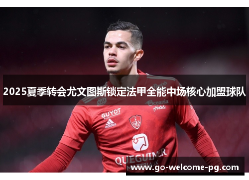 2025夏季转会尤文图斯锁定法甲全能中场核心加盟球队 2025夏季转会尤文图斯锁定法甲全能中场核心加盟球队