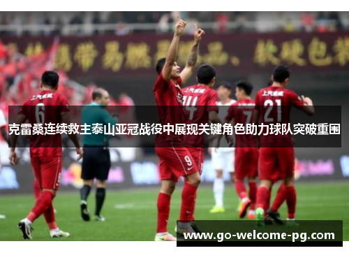 克雷桑连续救主泰山亚冠战役中展现关键角色助力球队突破重围 克雷桑连续救主泰山亚冠战役中展现关键角色助力球队突破重围