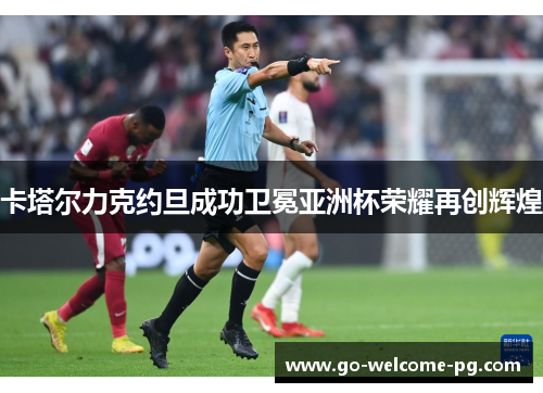 卡塔尔力克约旦成功卫冕亚洲杯荣耀再创辉煌 卡塔尔力克约旦成功卫冕亚洲杯荣耀再创辉煌