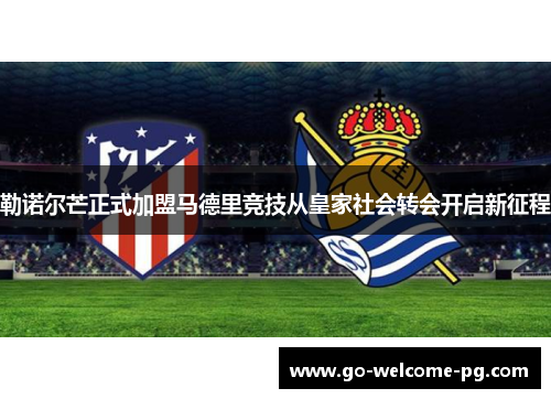 勒诺尔芒正式加盟马德里竞技从皇家社会转会开启新征程 勒诺尔芒正式加盟马德里竞技从皇家社会转会开启新征程