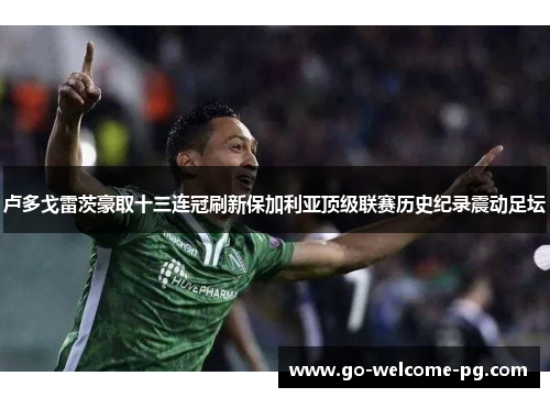 卢多戈雷茨豪取十三连冠刷新保加利亚顶级联赛历史纪录震动足坛
