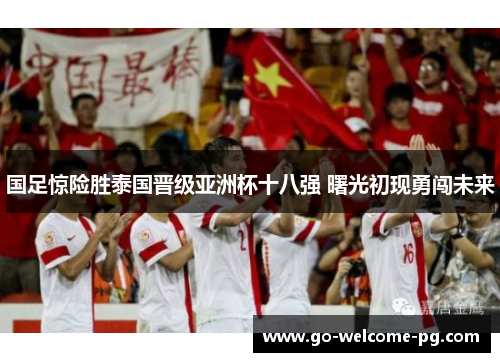 国足惊险胜泰国晋级亚洲杯十八强 曙光初现勇闯未来 国足惊险胜泰国晋级亚洲杯十八强 曙光初现勇闯未来