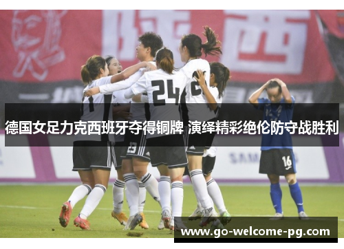 德国女足力克西班牙夺得铜牌 演绎精彩绝伦防守战胜利