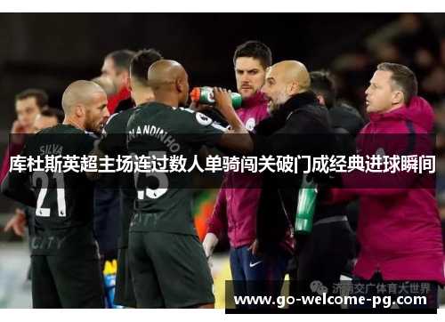库杜斯英超主场连过数人单骑闯关破门成经典进球瞬间
