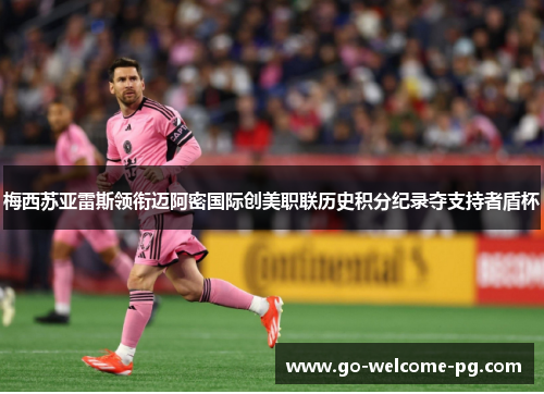 梅西苏亚雷斯领衔迈阿密国际创美职联历史积分纪录夺支持者盾杯