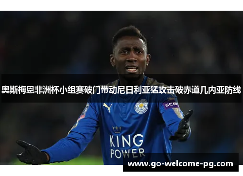 奥斯梅恩非洲杯小组赛破门带动尼日利亚猛攻击破赤道几内亚防线